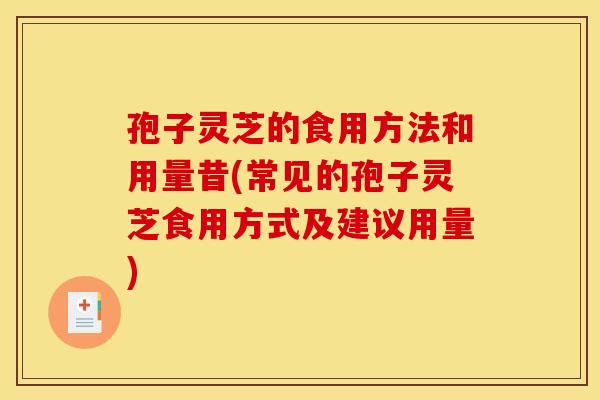 孢子灵芝的食用方法和用量昔(常见的孢子灵芝食用方式及建议用量)