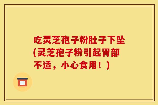 吃灵芝孢子粉肚子下坠(灵芝孢子粉引起胃部不适,小心食用!)