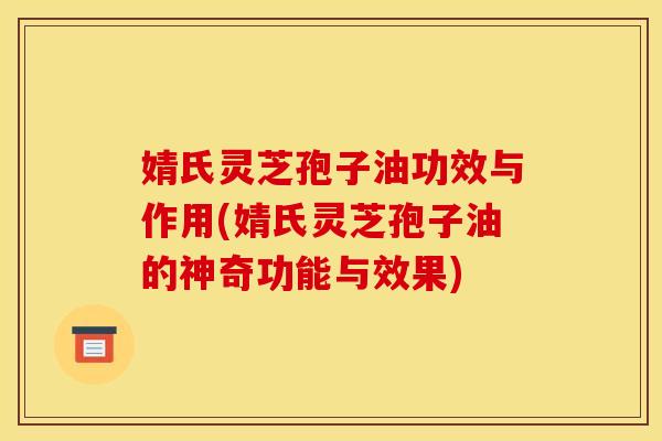 婧氏灵芝孢子油功效与作用(婧氏灵芝孢子油的神奇功能与效果)