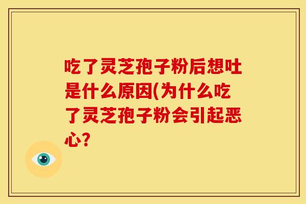 吃了灵芝孢子粉后想吐是什么原因(为什么吃了灵芝孢子粉会引起恶心?
