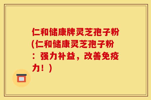 仁和储康牌灵芝孢子粉(仁和储康灵芝孢子粉：强力补益，改善免疫力！)