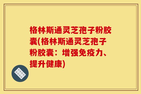 格林斯通灵芝孢子粉胶囊(格林斯通灵芝孢子粉胶囊:增强免疫力、提升健康)
