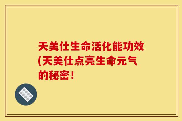 天美仕生命活化能功效(天美仕点亮生命元气的秘密!