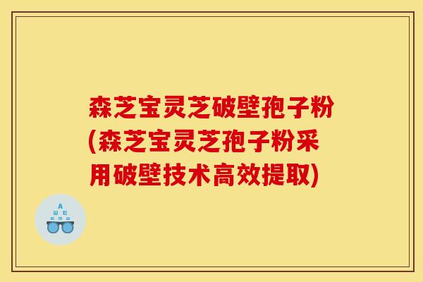 森芝宝灵芝破壁孢子粉(森芝宝灵芝孢子粉采用破壁技术高效提取)