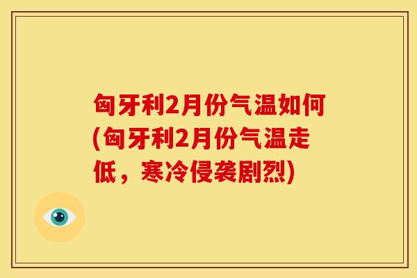 匈牙利2月份气温如何(匈牙利2月份气温走低，寒冷侵袭剧烈)