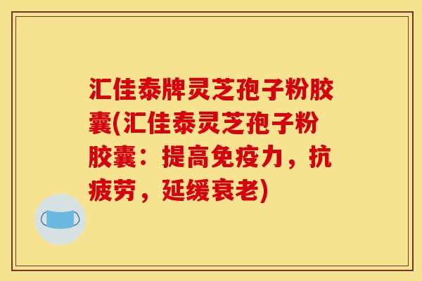 汇佳泰牌灵芝孢子粉胶囊(汇佳泰灵芝孢子粉胶囊:提高免疫力,抗疲劳,延缓衰老)