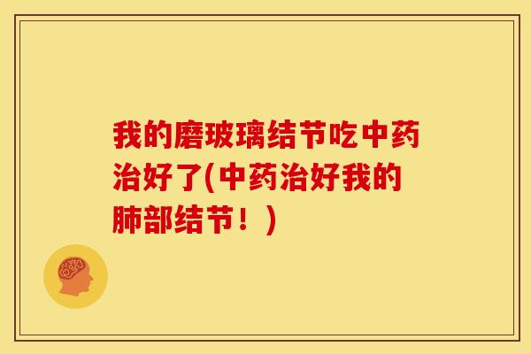 我的磨玻璃结节吃中药治好了(中药治好我的肺部结节!)