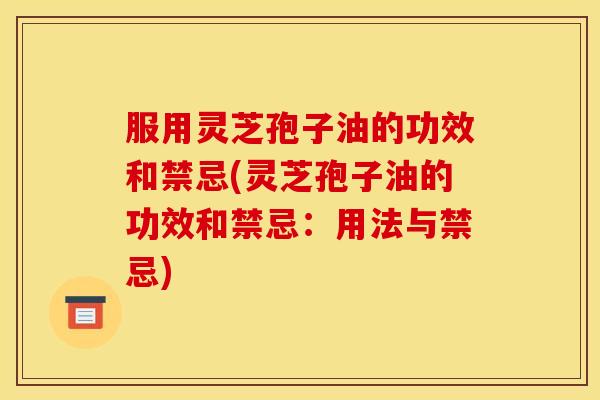 服用灵芝孢子油的功效和禁忌(灵芝孢子油的功效和禁忌:用法与禁忌)