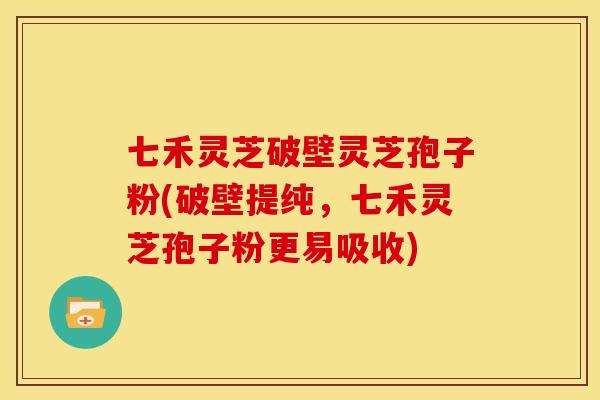 七禾灵芝破壁灵芝孢子粉(破壁提纯,七禾灵芝孢子粉更易吸收)