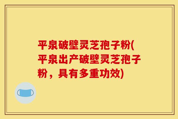 平泉破壁灵芝孢子粉(平泉出产破壁灵芝孢子粉,具有多重功效)
