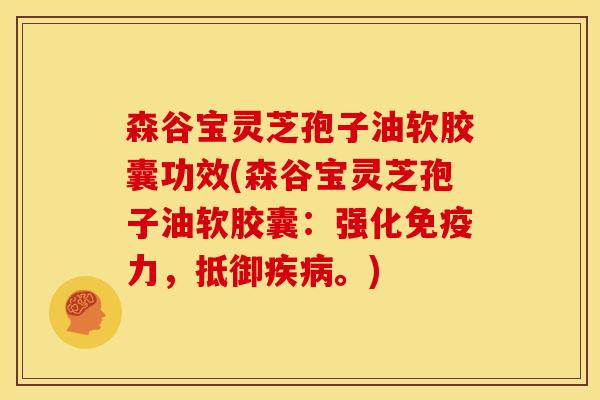森谷宝灵芝孢子油软胶囊功效(森谷宝灵芝孢子油软胶囊：强化免疫力，抵御疾病。)