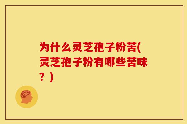 为什么灵芝孢子粉苦(灵芝孢子粉有哪些苦味?)