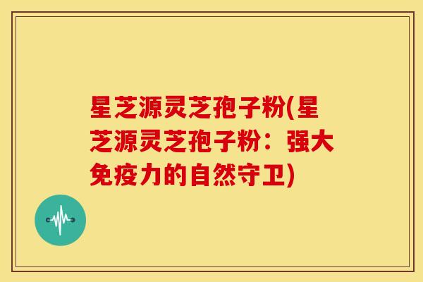 星芝源灵芝孢子粉(星芝源灵芝孢子粉:强大免疫力的自然守卫)