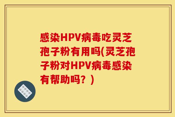 感染HPV病毒吃灵芝孢子粉有用吗(灵芝孢子粉对HPV病毒感染有帮助吗?)