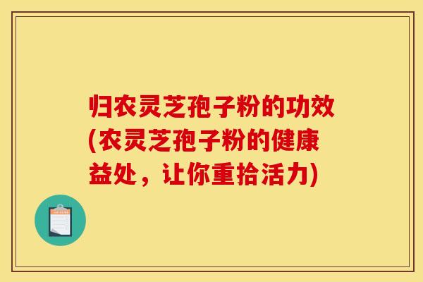 归农灵芝孢子粉的功效(农灵芝孢子粉的健康益处，让你重拾活力)