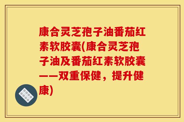 康合灵芝孢子油番茄红素软胶囊(康合灵芝孢子油及番茄红素软胶囊——双重保健,提升健康)