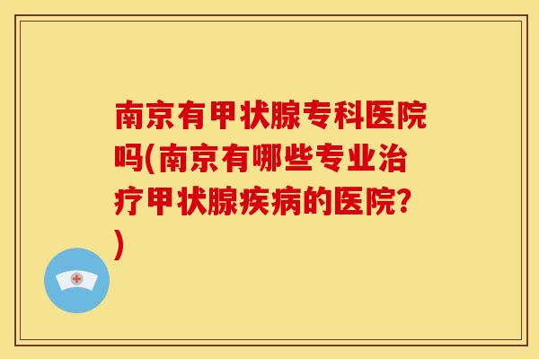 南京有甲状腺专科医院吗(南京有哪些专业治疗甲状腺疾病的医院?)