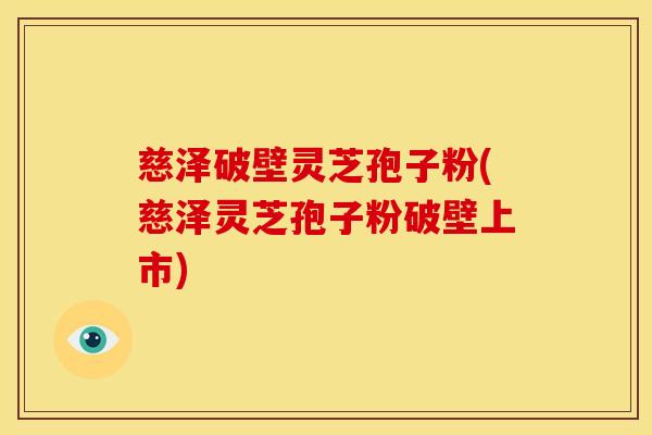 慈泽破壁灵芝孢子粉(慈泽灵芝孢子粉破壁上市)