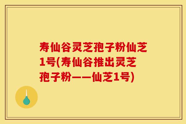 寿仙谷灵芝孢子粉仙芝1号(寿仙谷推出灵芝孢子粉——仙芝1号)