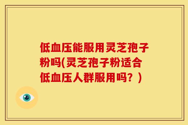 低血压能服用灵芝孢子粉吗(灵芝孢子粉适合低血压人群服用吗?)