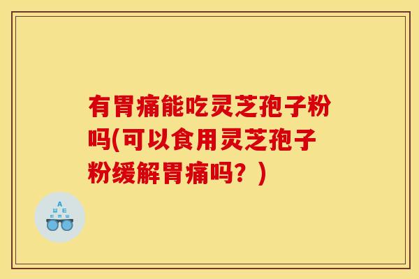 有胃痛能吃灵芝孢子粉吗(可以食用灵芝孢子粉缓解胃痛吗？)
