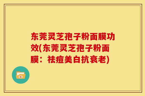 东莞灵芝孢子粉面膜功效(东莞灵芝孢子粉面膜:祛痘美白抗衰老)