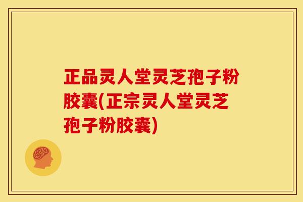 正品灵人堂灵芝孢子粉胶囊(正宗灵人堂灵芝孢子粉胶囊)