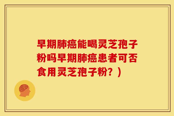 早期肺癌能喝灵芝孢子粉吗早期肺癌患者可否食用灵芝孢子粉?)