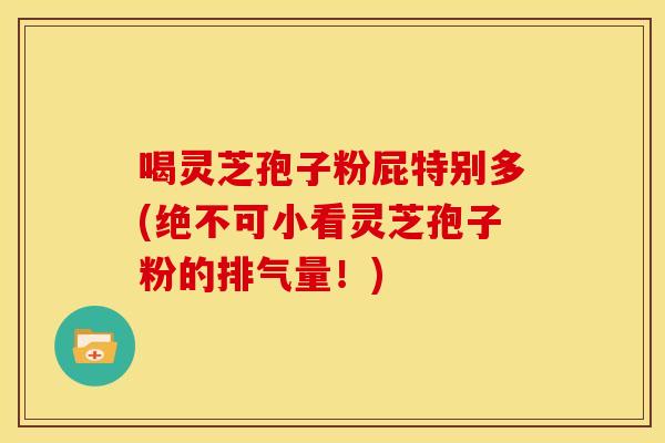 喝灵芝孢子粉屁特别多(绝不可小看灵芝孢子粉的排气量!)