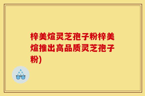 梓美煊灵芝孢子粉梓美煊推出高品质灵芝孢子粉)