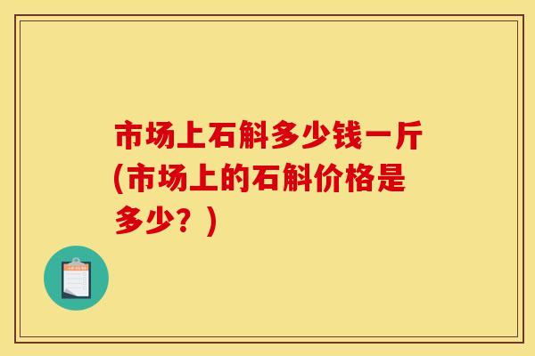 市场上石斛多少钱一斤(市场上的石斛价格是多少?)
