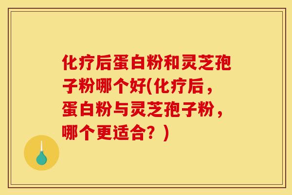 化疗后蛋白粉和灵芝孢子粉哪个好(化疗后，蛋白粉与灵芝孢子粉，哪个更适合？)