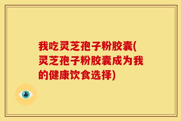 我吃灵芝孢子粉胶囊(灵芝孢子粉胶囊成为我的健康饮食选择)