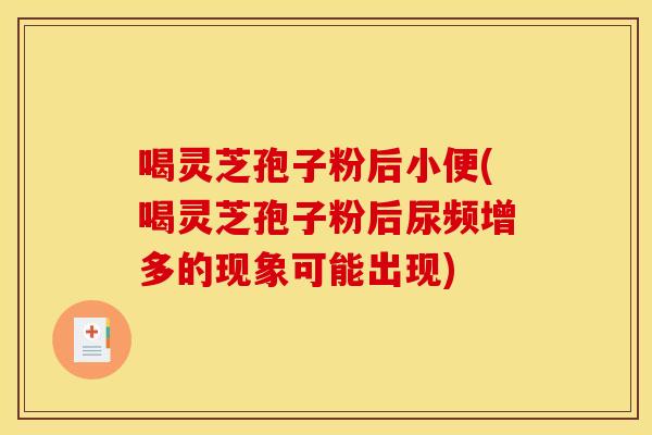 喝灵芝孢子粉后小便(喝灵芝孢子粉后尿频增多的现象可能出现)