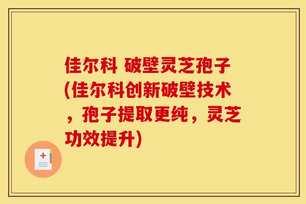 佳尔科 破壁灵芝孢子(佳尔科创新破壁技术,孢子提取更纯,灵芝功效提升)
