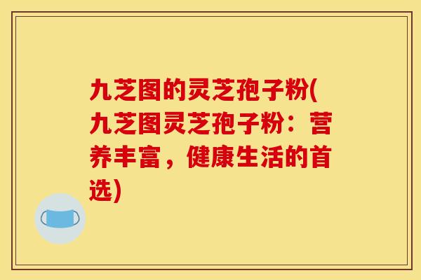 九芝图的灵芝孢子粉(九芝图灵芝孢子粉：营养丰富，健康生活的首选)
