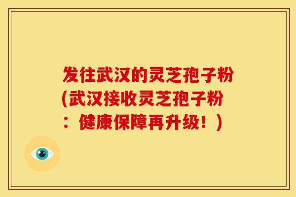 发往武汉的灵芝孢子粉(武汉接收灵芝孢子粉：健康保障再升级！)