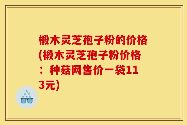 椴木灵芝孢子粉的价格(椴木灵芝孢子粉价格:种菇网售价一袋113元)