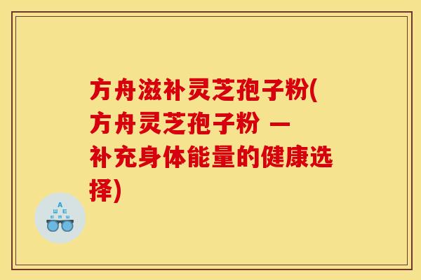 方舟滋补灵芝孢子粉(方舟灵芝孢子粉 — 补充身体能量的健康选择)