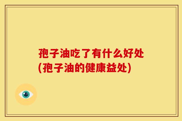 孢子油吃了有什么好处(孢子油的健康益处)