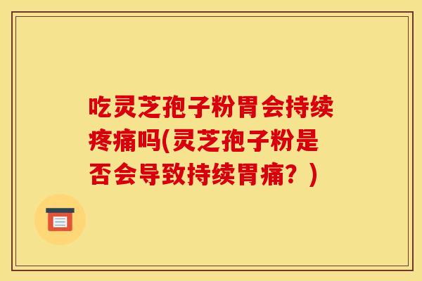 吃灵芝孢子粉胃会持续疼痛吗(灵芝孢子粉是否会导致持续胃痛？)