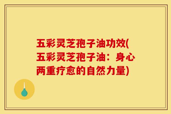 五彩灵芝孢子油功效(五彩灵芝孢子油:身心两重疗愈的自然力量)