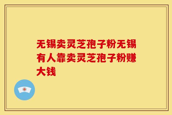 无锡卖灵芝孢子粉无锡有人靠卖灵芝孢子粉赚大钱