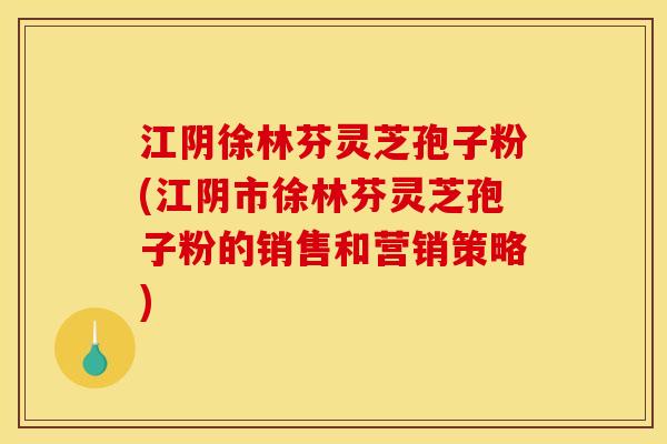 江阴徐林芬灵芝孢子粉(江阴市徐林芬灵芝孢子粉的销售和营销策略)