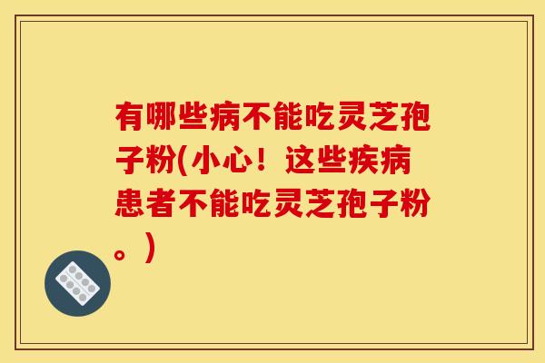 有哪些病不能吃灵芝孢子粉(小心！这些疾病患者不能吃灵芝孢子粉。)