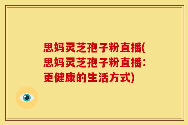 思妈灵芝孢子粉直播(思妈灵芝孢子粉直播:更健康的生活方式)