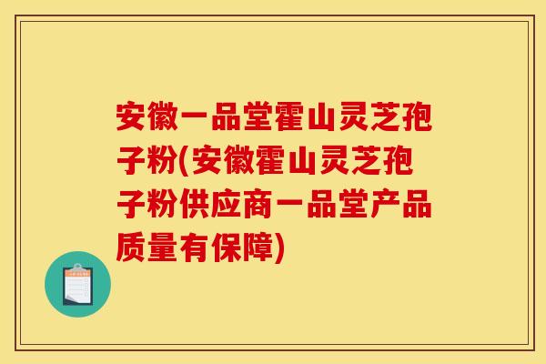 安徽一品堂霍山灵芝孢子粉(安徽霍山灵芝孢子粉供应商一品堂产品质量有保障)