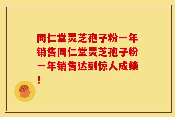 同仁堂灵芝孢子粉一年销售同仁堂灵芝孢子粉一年销售达到惊人成绩!