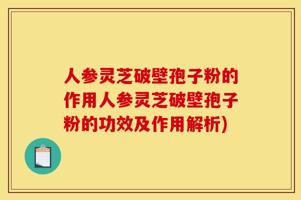人参灵芝破壁孢子粉的作用人参灵芝破壁孢子粉的功效及作用解析)