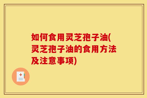 如何食用灵芝孢子油(灵芝孢子油的食用方法及注意事项)